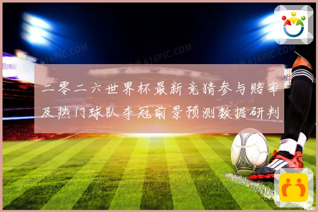 二零二六世界杯最新竞猜参与赔率及热门球队夺冠前景预测数据研判