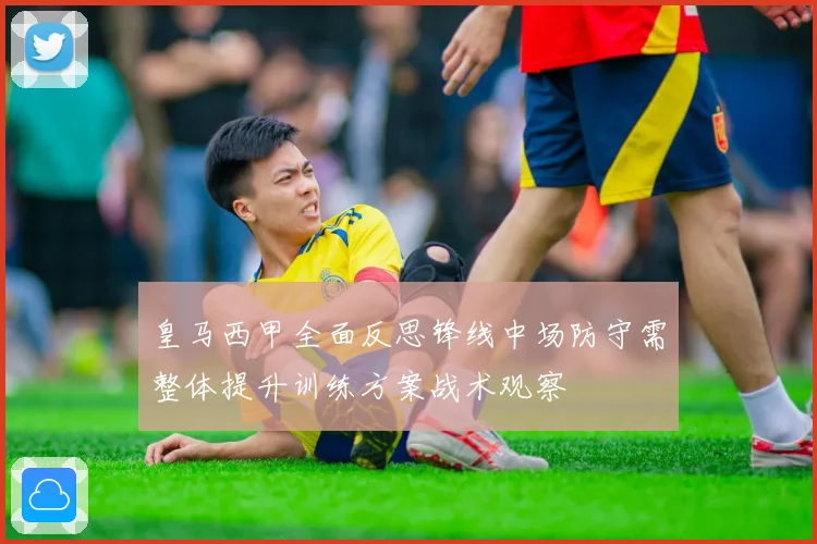 皇马西甲全面反思锋线中场防守需整体提升训练方案战术观察