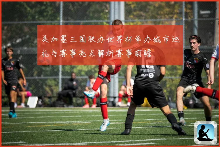 美加墨三国联办世界杯举办城市巡礼与赛事亮点解析赛事前瞻