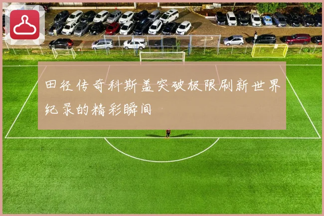 田径传奇科斯盖突破极限刷新世界纪录的精彩瞬间