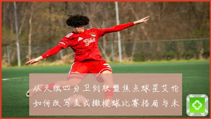 从天赋四分卫到联盟焦点球星艾伦如何改写美式橄榄球比赛格局与未来趋势
