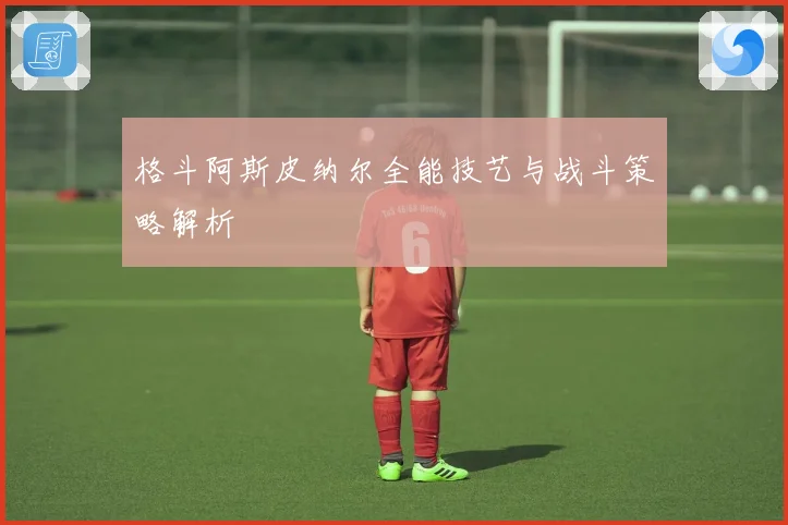 格斗阿斯皮纳尔全能技艺与战斗策略解析