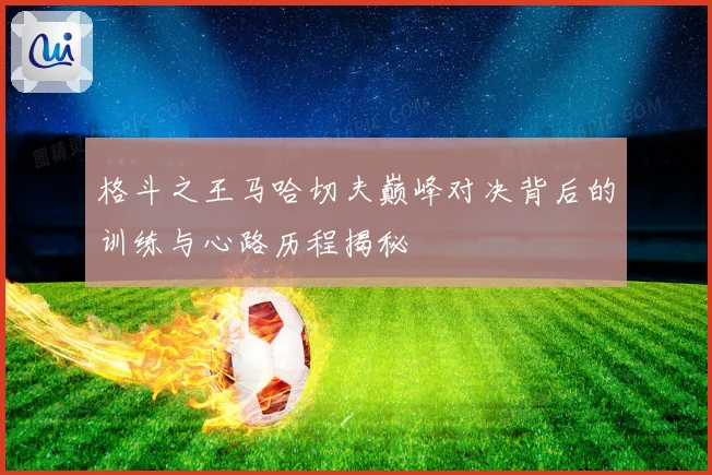 格斗之王马哈切夫巅峰对决背后的训练与心路历程揭秘