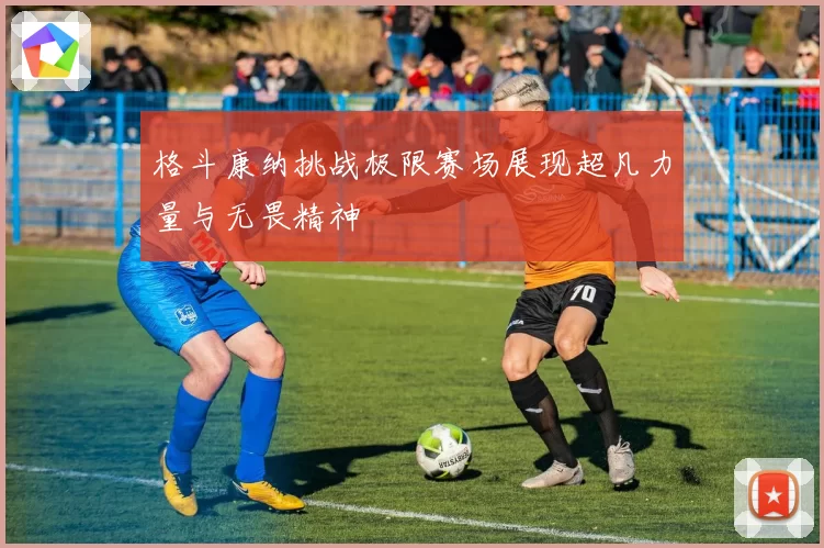 格斗康纳挑战极限赛场展现超凡力量与无畏精神