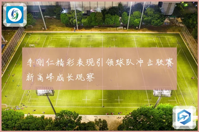 李刚仁精彩表现引领球队冲击联赛新高峰成长观察