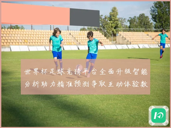 世界杯足球竞猜平台全面升级智能分析助力精准预测争取互动体验数据研判
