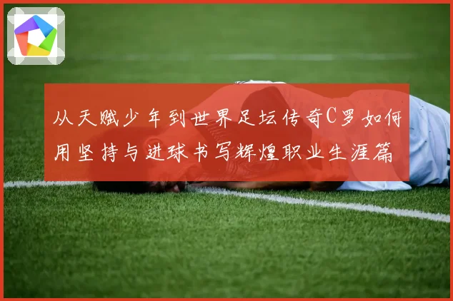 从天赋少年到世界足坛传奇C罗如何用坚持与进球书写辉煌职业生涯篇章