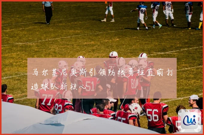 马尔基尼奥斯引领防线勇往直前打造球队新核心