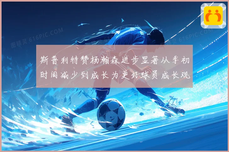斯普利特赞杨瀚森进步显著从季初时间减少到成长为更好球员成长观察
