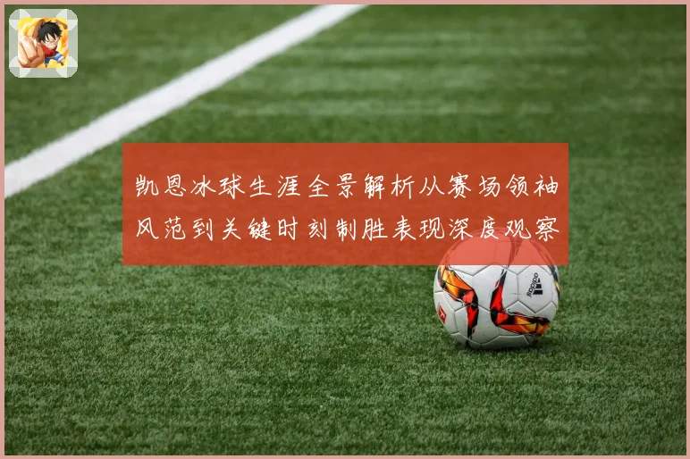凯恩冰球生涯全景解析从赛场领袖风范到关键时刻制胜表现深度观察
