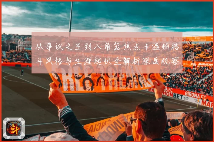 从争议之王到八角笼焦点卡温顿格斗风格与生涯起伏全解析深度观察