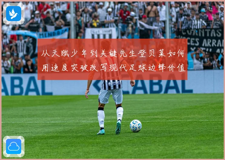 从天赋少年到关键先生登贝莱如何用速度突破改写现代足球边锋价值