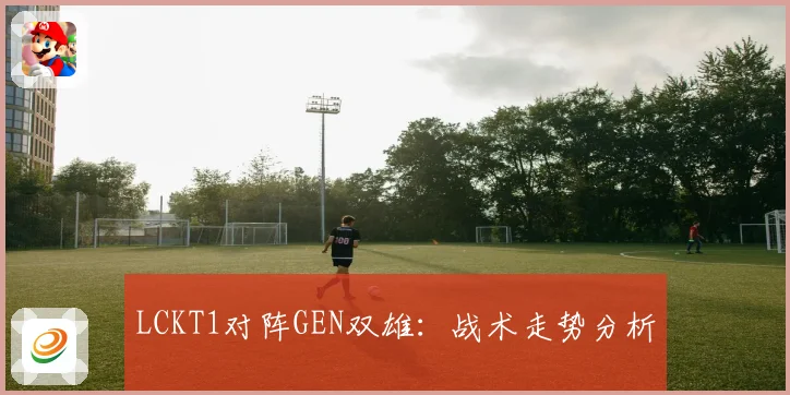 LCKT1对阵GEN双雄：战术走势分析