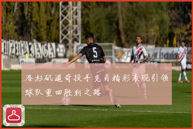 洛杉矶道奇投手克肖精彩表现引领球队重回胜利之路
