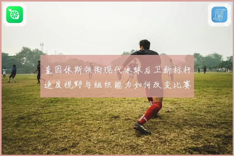 奎因休斯领衔现代冰球后卫新标杆速度视野与组织能力如何改变比赛格局