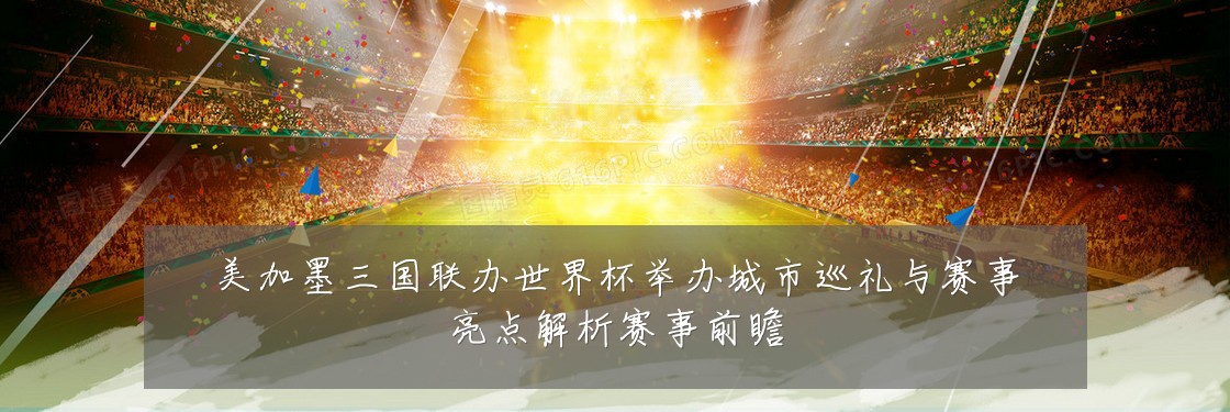 美加墨三国联办世界杯举办城市巡礼与赛事亮点解析赛事前瞻
