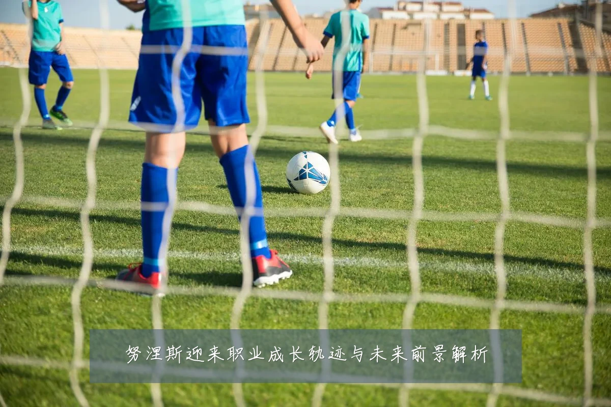 努涅斯迎来职业成长轨迹与未来前景解析