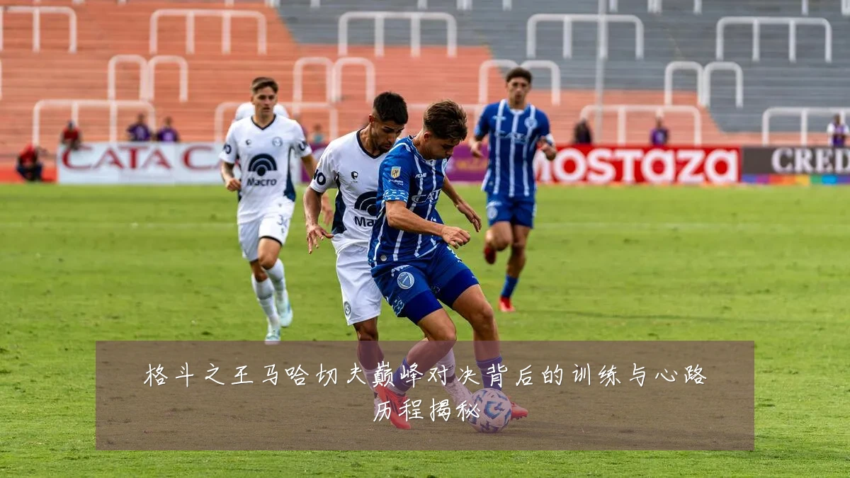 格斗之王马哈切夫巅峰对决背后的训练与心路历程揭秘