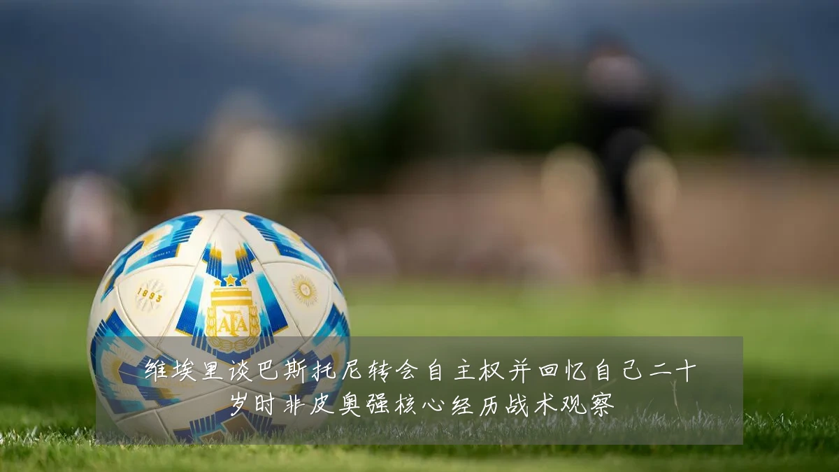 维埃里谈巴斯托尼转会自主权并回忆自己二十岁时非皮奥强核心经历战术观察