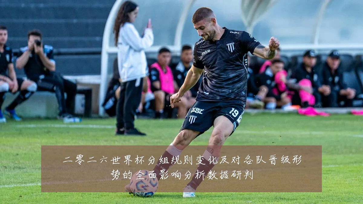 二零二六世界杯分组规则变化及对各队晋级形势的全面影响分析数据研判