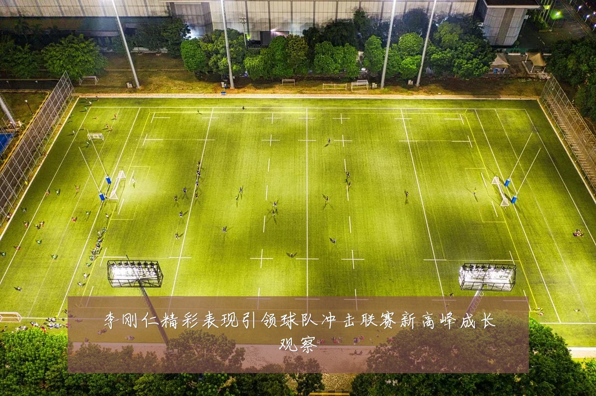 李刚仁精彩表现引领球队冲击联赛新高峰成长观察