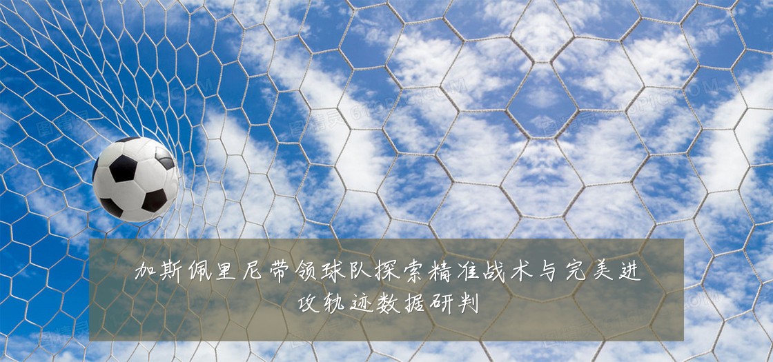 加斯佩里尼带领球队探索精准战术与完美进攻轨迹数据研判
