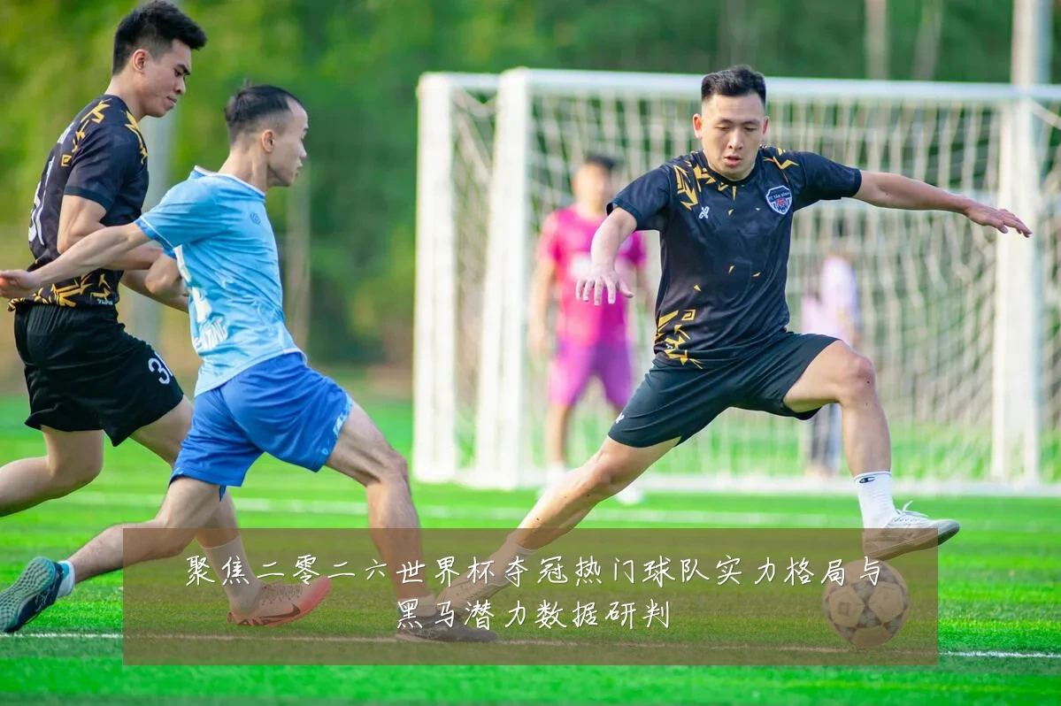 聚焦二零二六世界杯夺冠热门球队实力格局与黑马潜力数据研判