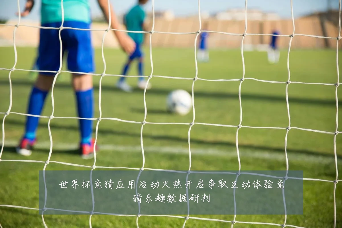 世界杯竞猜应用活动火热开启争取互动体验竞猜乐趣数据研判